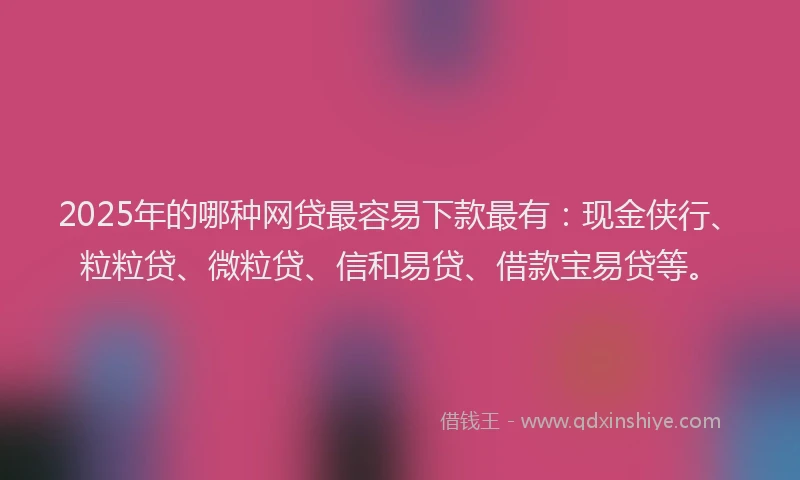 2025年的哪种网贷最容易下款最有：现金侠行、粒粒贷、微粒贷、信和易贷、借款宝易贷等。