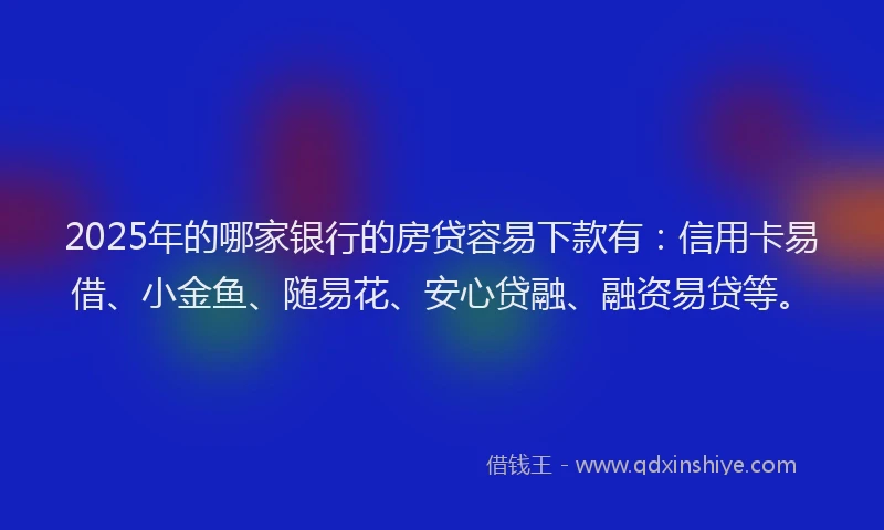 2025年的哪家银行的房贷容易下款有：信用卡易借、小金鱼、随易花、安心贷融、融资易贷等。