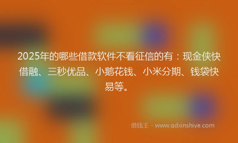 2025年的哪些借款软件不看征信的有：现金侠快借融、三秒优品、小鹅花钱、小米分期、钱袋快易等。