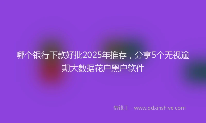 哪个银行下款好批2025年推荐，分享5个无视逾期大数据花户黑户软件