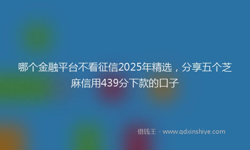 哪个金融平台不看征信2025年精选，分享五个芝麻信用439分下款的口子
