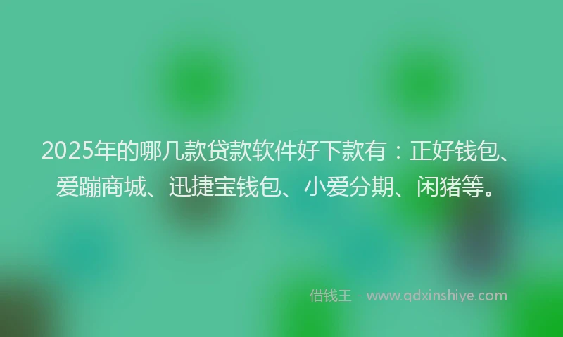 2025年的哪几款贷款软件好下款有：正好钱包、爱蹦商城、迅捷宝钱包、小爱分期、闲猪等。