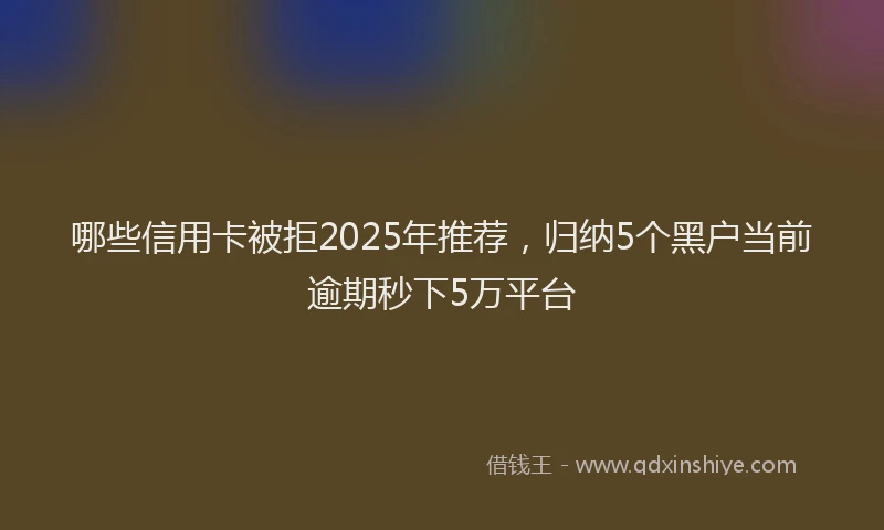 哪些信用卡被拒2025年推荐，归纳5个黑户当前逾期秒下5万平台