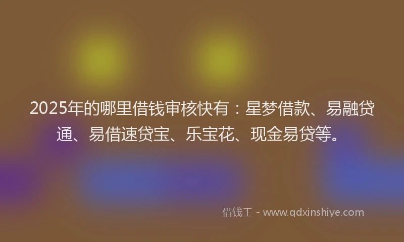 2025年的哪里借钱审核快有：星梦借款、易融贷通、易借速贷宝、乐宝花、现金易贷等。