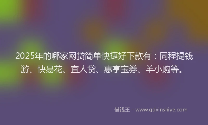 2025年的哪家网贷简单快捷好下款有：同程提钱游、快易花、宜人贷、惠享宝券、羊小购等。