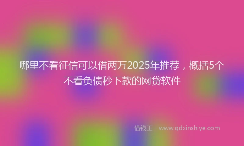 哪里不看征信可以借两万2025年推荐，概括5个不看负债秒下款的网贷软件