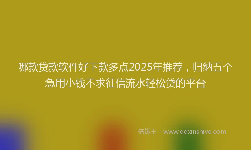 哪款贷款软件好下款多点2025年推荐，归纳五个急用小钱不求征信流水轻松贷的平台