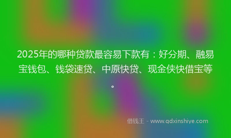 2025年的哪种贷款最容易下款有：好分期、融易宝钱包、钱袋速贷、中原快贷、现金侠快借宝等。