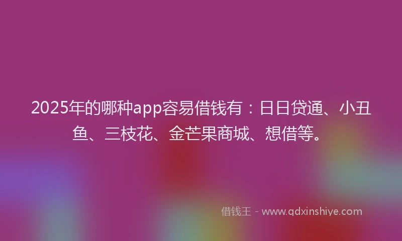 2025年的哪种app容易借钱有：日日贷通、小丑鱼、三枝花、金芒果商城、想借等。