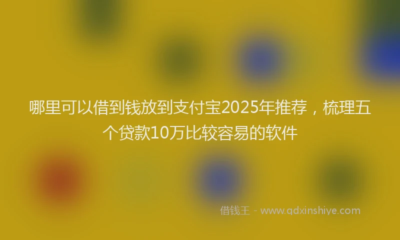哪里可以借到钱放到支付宝2025年推荐，梳理五个贷款10万比较容易的软件