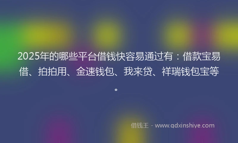 2025年的哪些平台借钱快容易通过有：借款宝易借、拍拍用、金速钱包、我来贷、祥瑞钱包宝等。