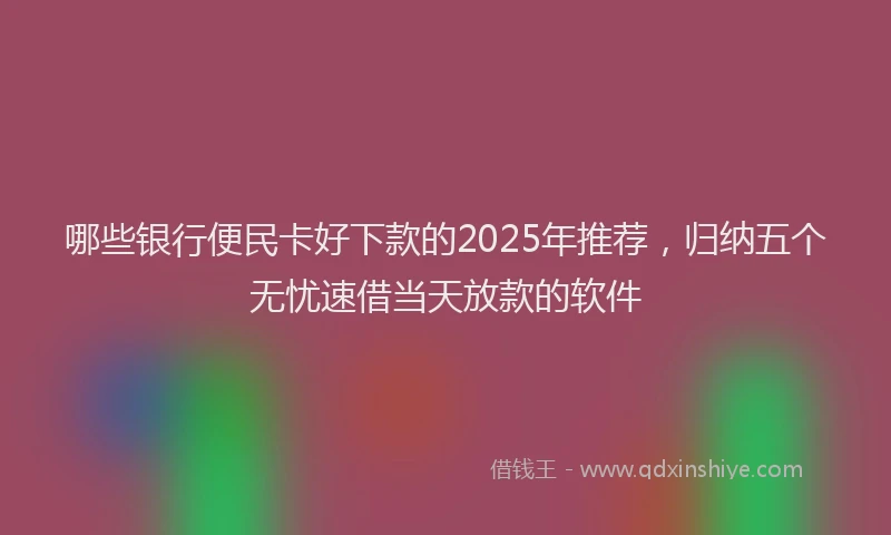 哪些银行便民卡好下款的2025年推荐，归纳五个无忧速借当天放款的软件