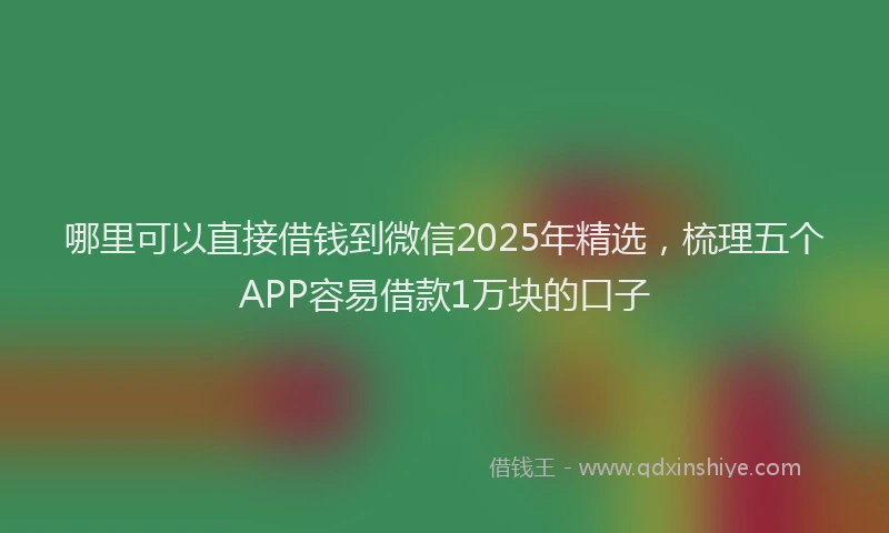 哪里可以直接借钱到微信2025年精选，梳理五个APP容易借款1万块的口子