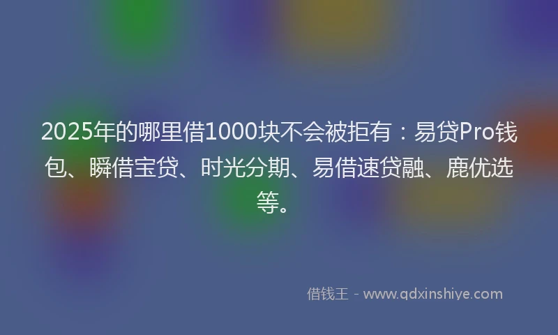 2025年的哪里借1000块不会被拒有：易贷Pro钱包、瞬借宝贷、时光分期、易借速贷融、鹿优选等。