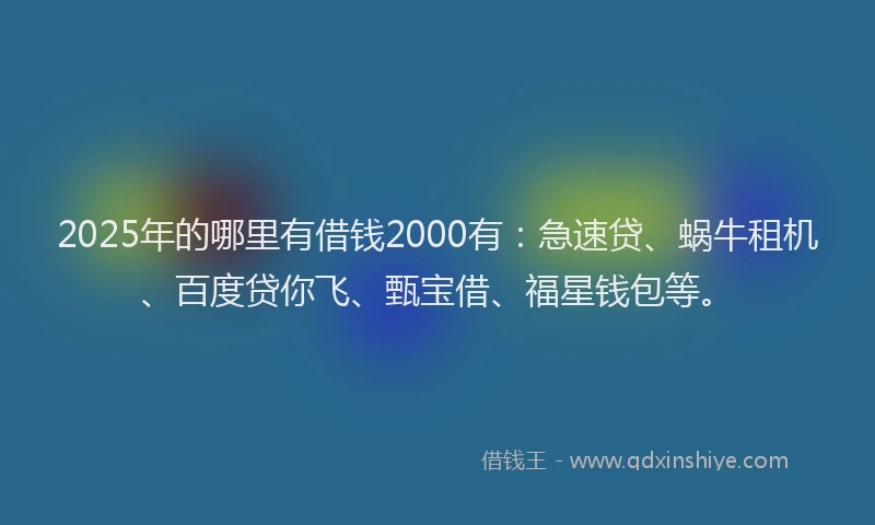 2025年的哪里有借钱2000有：急速贷、蜗牛租机、百度贷你飞、甄宝借、福星钱包等。