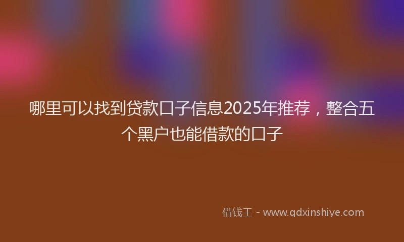 哪里可以找到贷款口子信息2025年推荐，整合五个黑户也能借款的口子