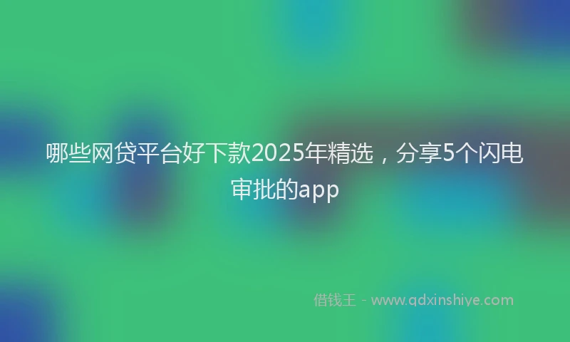 哪些网贷平台好下款2025年精选，分享5个闪电审批的app