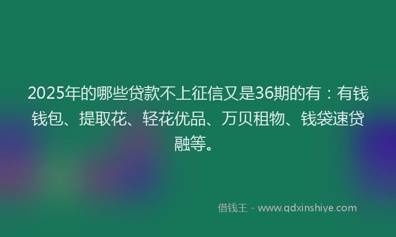 2025年的哪些贷款不上征信又是36期的有：有钱钱包、提取花、轻花优品、万贝租物、钱袋速贷融等。