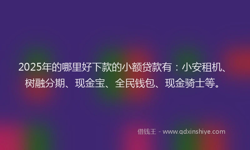 2025年的哪里好下款的小额贷款有：小安租机、树融分期、现金宝、全民钱包、现金骑士等。