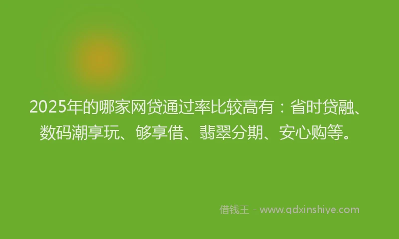 2025年的哪家网贷通过率比较高有：省时贷融、数码潮享玩、够享借、翡翠分期、安心购等。
