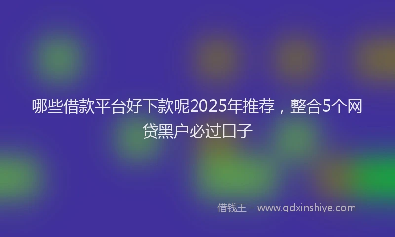 哪些借款平台好下款呢2025年推荐，整合5个网贷黑户必过口子