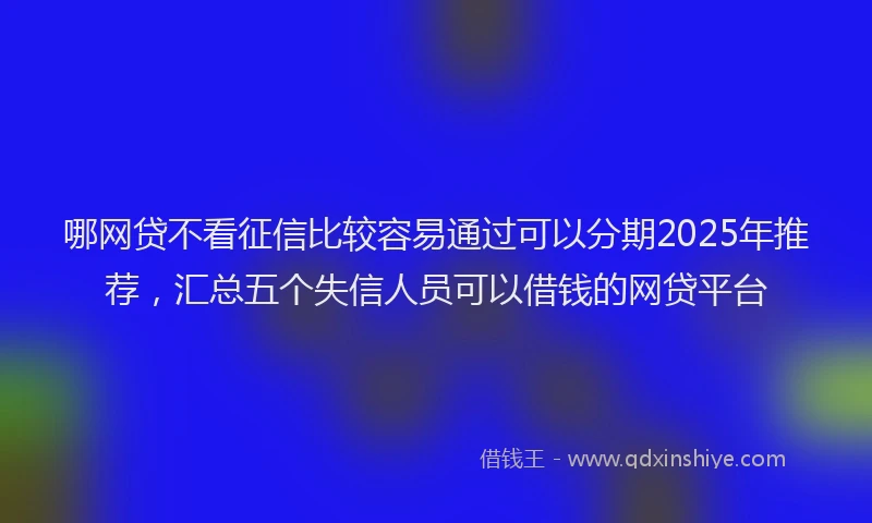 哪网贷不看征信比较容易通过可以分期2025年推荐，汇总五个失信人员可以借钱的网贷平台