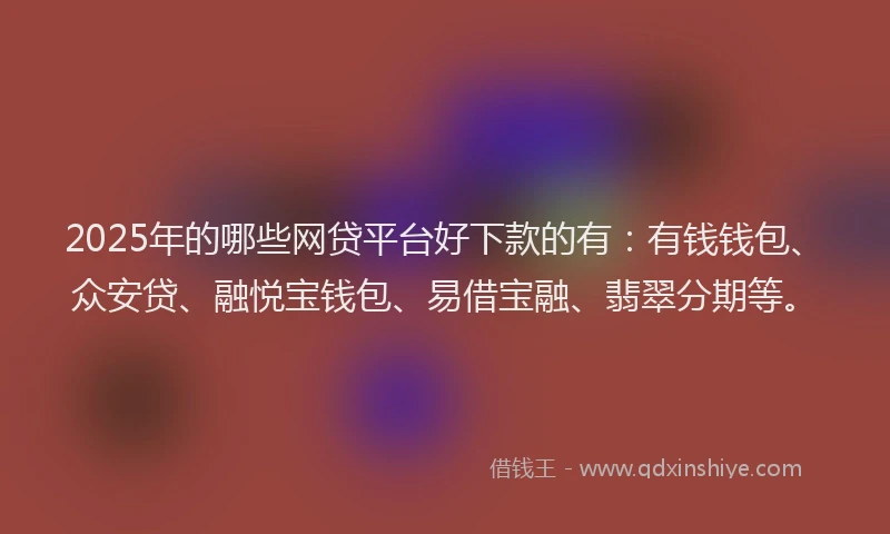 2025年的哪些网贷平台好下款的有：有钱钱包、众安贷、融悦宝钱包、易借宝融、翡翠分期等。