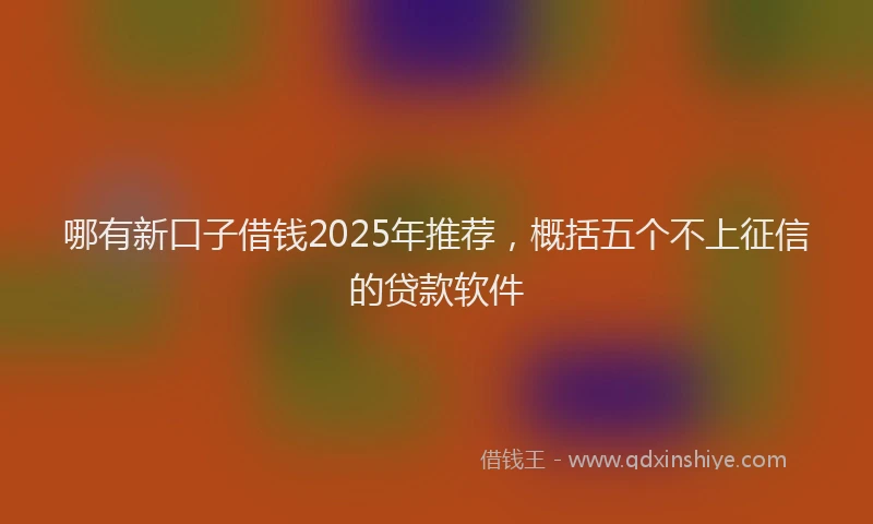 哪有新口子借钱2025年推荐，概括五个不上征信的贷款软件