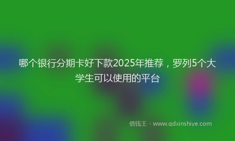 哪个银行分期卡好下款2025年推荐，罗列5个大学生可以使用的平台