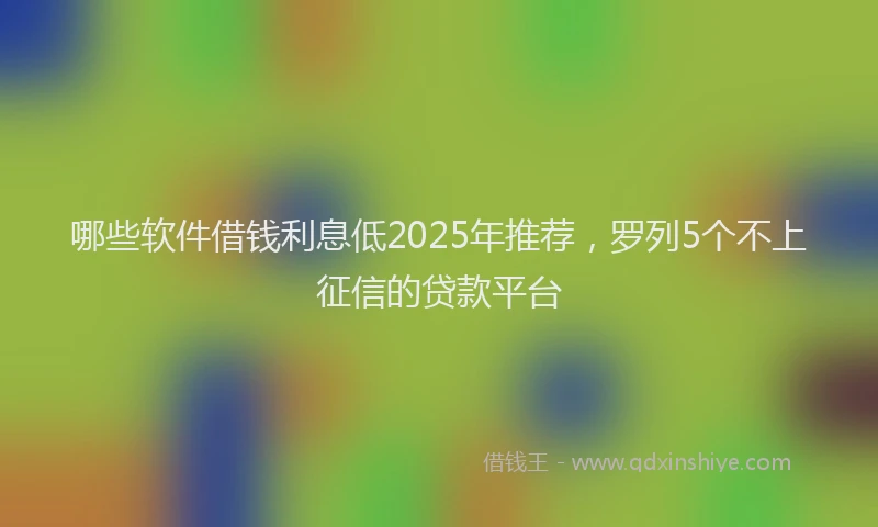 哪些软件借钱利息低2025年推荐，罗列5个不上征信的贷款平台