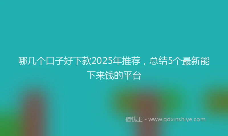哪几个口子好下款2025年推荐，总结5个最新能下来钱的平台