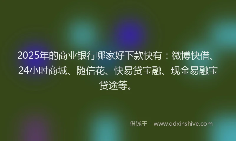 2025年的商业银行哪家好下款快有：微博快借、24小时商城、随信花、快易贷宝融、现金易融宝贷途等。