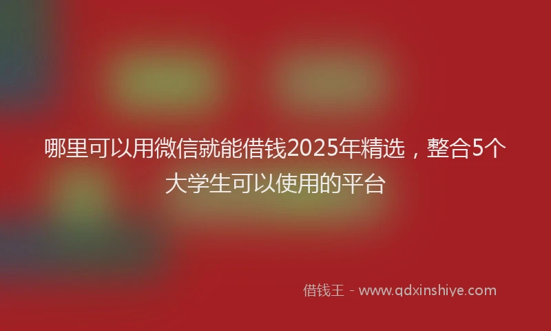 哪里可以用微信就能借钱2025年精选，整合5个大学生可以使用的平台