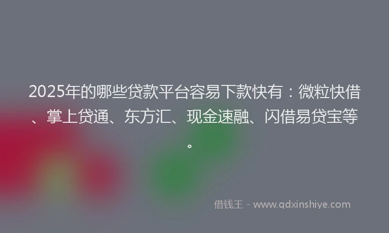 2025年的哪些贷款平台容易下款快有：微粒快借、掌上贷通、东方汇、现金速融、闪借易贷宝等。