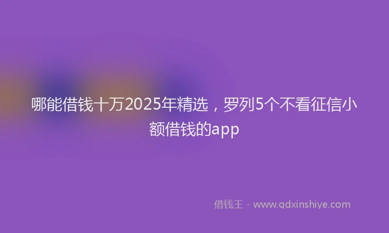哪能借钱十万2025年精选，罗列5个不看征信小额借钱的app