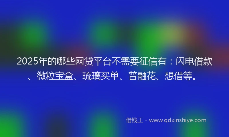 2025年的哪些网贷平台不需要征信有:闪电借款、微粒宝盒、琉璃买单、普融花、想借等。