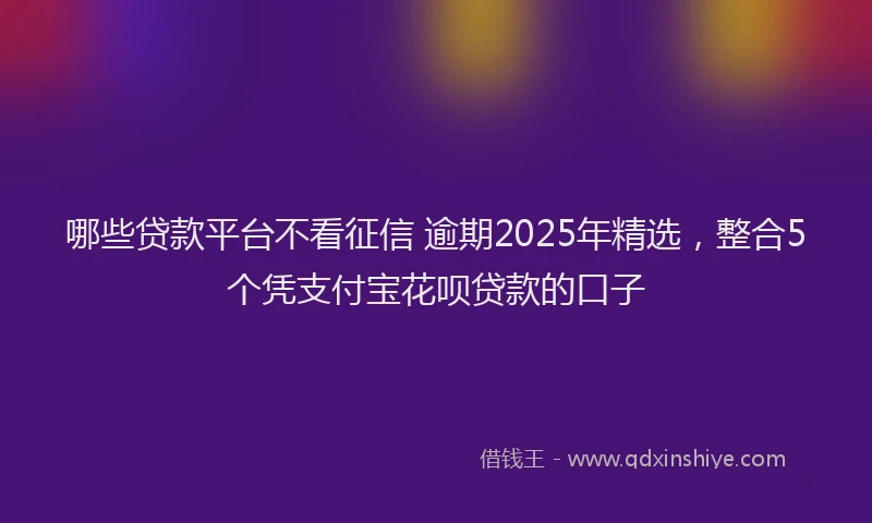 哪些贷款平台不看征信 逾期2025年精选,整合5个凭支付宝花呗贷款的口子