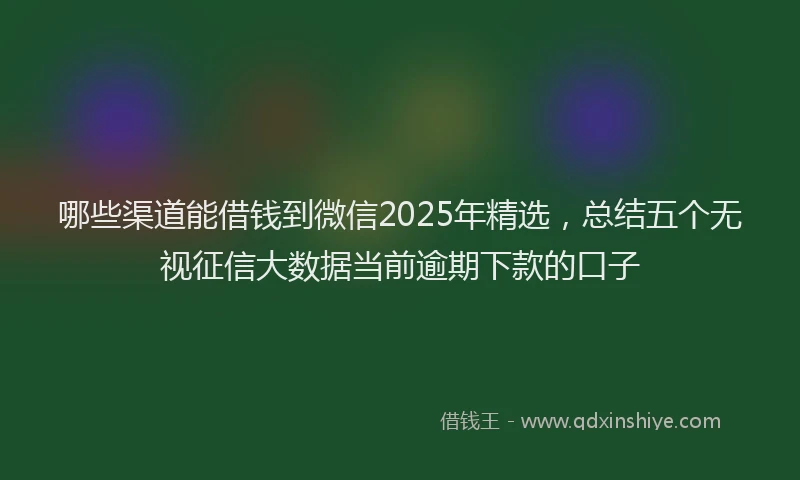 哪些渠道能借钱到微信2025年精选，总结五个无视征信大数据当前逾期下款的口子