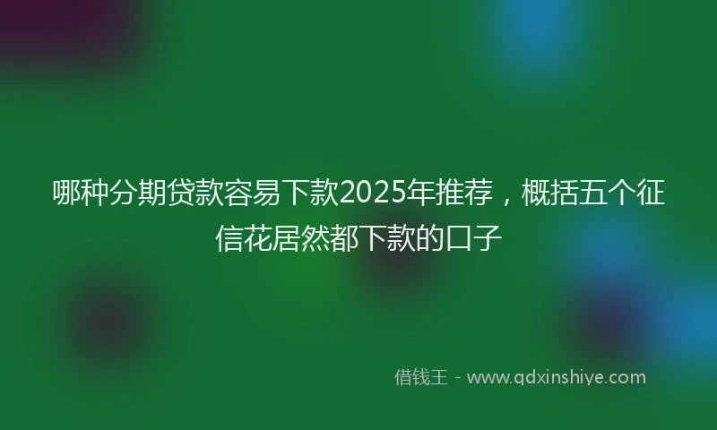 哪种分期贷款容易下款2025年推荐，概括五个征信花居然都下款的口子