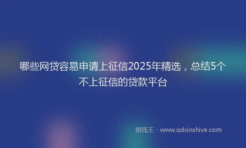 哪些网贷容易申请上征信2025年精选，总结5个不上征信的贷款平台