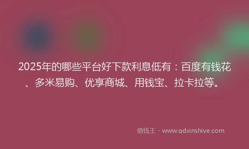 2025年的哪些平台好下款利息低有：百度有钱花、多米易购、优享商城、用钱宝、拉卡拉等。