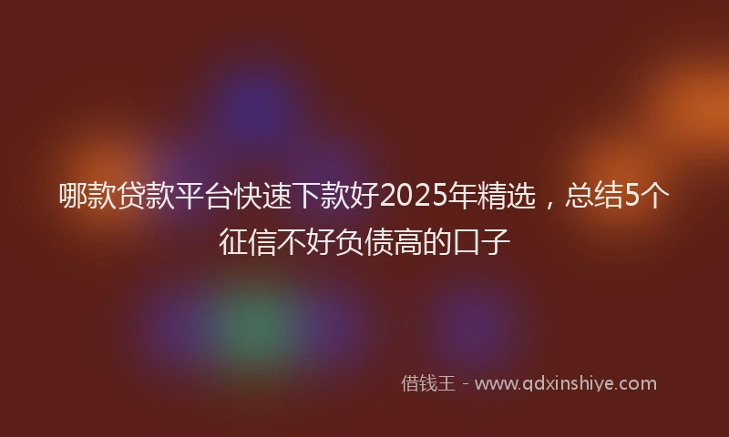 哪款贷款平台快速下款好2025年精选，总结5个征信不好负债高的口子