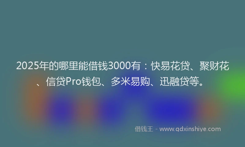 2025年的哪里能借钱3000有:快易花贷、聚财花、信贷Pro钱包、多米易购、迅融贷等。