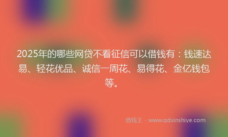 2025年的哪些网贷不看征信可以借钱有：钱速达易、轻花优品、诚信一周花、易得花、金亿钱包等。