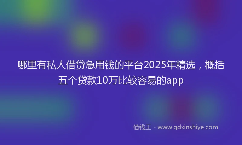 哪里有私人借贷急用钱的平台2025年精选,概括五个贷款10万比较容易的app
