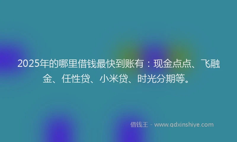 2025年的哪里借钱最快到账有：现金点点、飞融金、任性贷、小米贷、时光分期等。