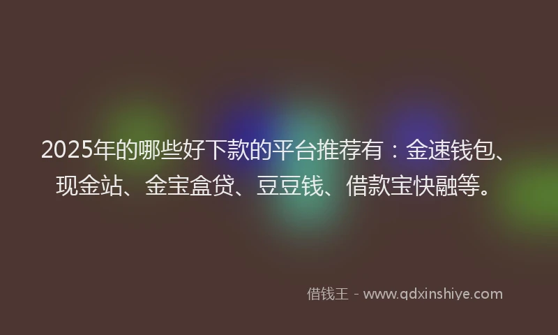 2025年的哪些好下款的平台推荐有：金速钱包、现金站、金宝盒贷、豆豆钱、借款宝快融等。