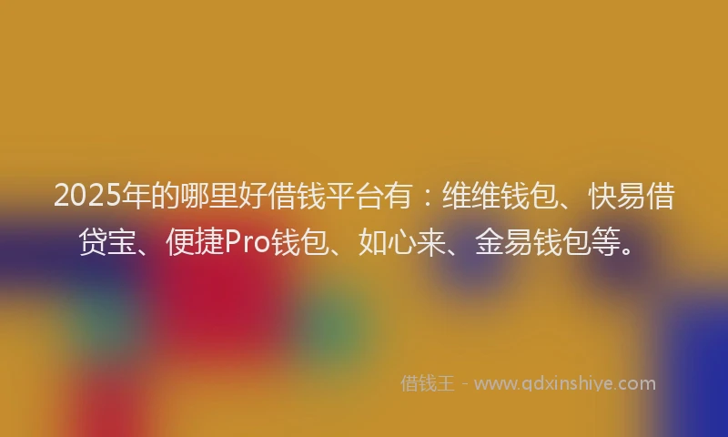 2025年的哪里好借钱平台有：维维钱包、快易借贷宝、便捷Pro钱包、如心来、金易钱包等。