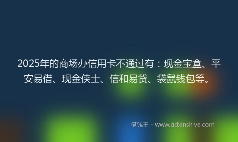 2025年的商场办信用卡不通过有：现金宝盒、平安易借、现金侠士、信和易贷、袋鼠钱包等。