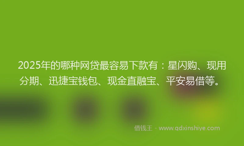 2025年的哪种网贷最容易下款有：星闪购、现用分期、迅捷宝钱包、现金直融宝、平安易借等。